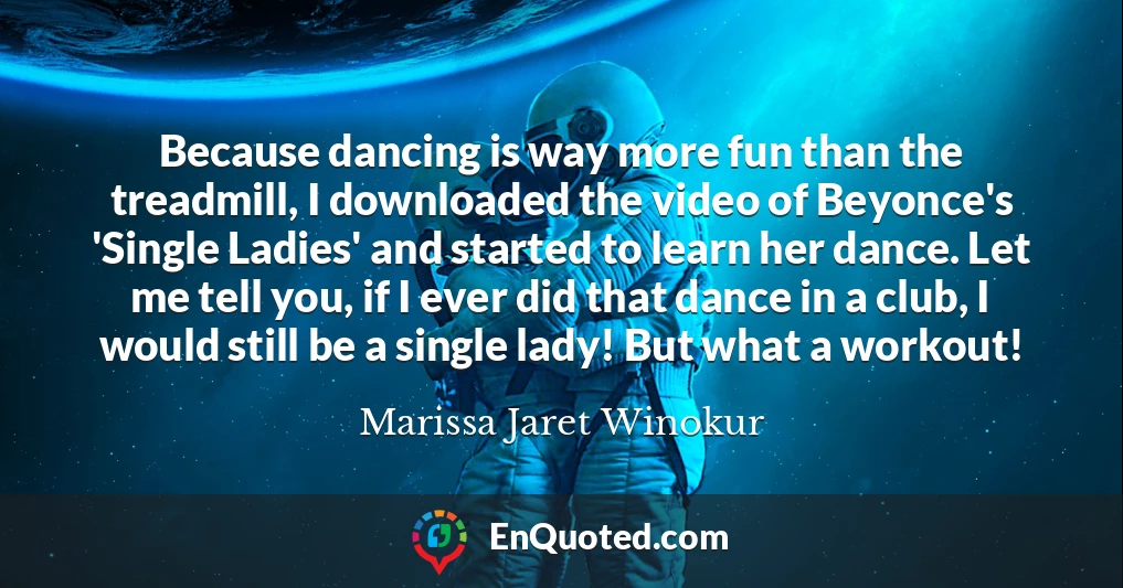 Because dancing is way more fun than the treadmill, I downloaded the video of Beyonce's 'Single Ladies' and started to learn her dance. Let me tell you, if I ever did that dance in a club, I would still be a single lady! But what a workout!