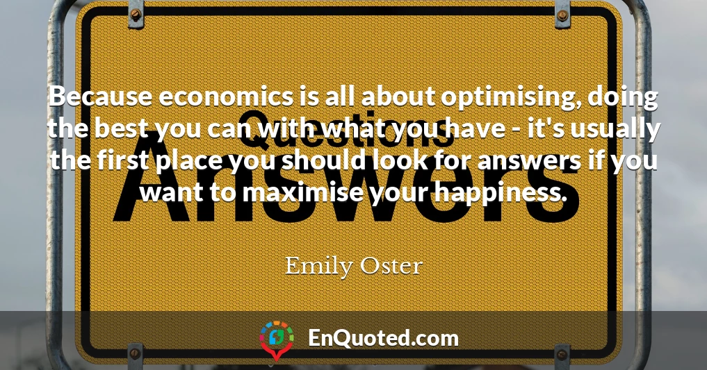 Because economics is all about optimising, doing the best you can with what you have - it's usually the first place you should look for answers if you want to maximise your happiness.
