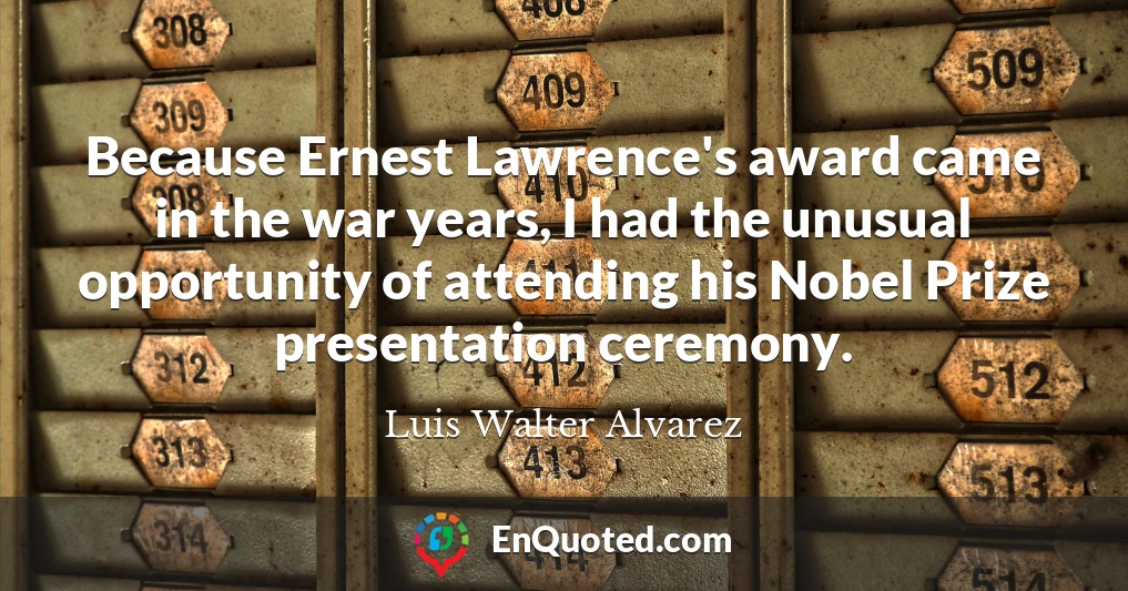 Because Ernest Lawrence's award came in the war years, I had the unusual opportunity of attending his Nobel Prize presentation ceremony.