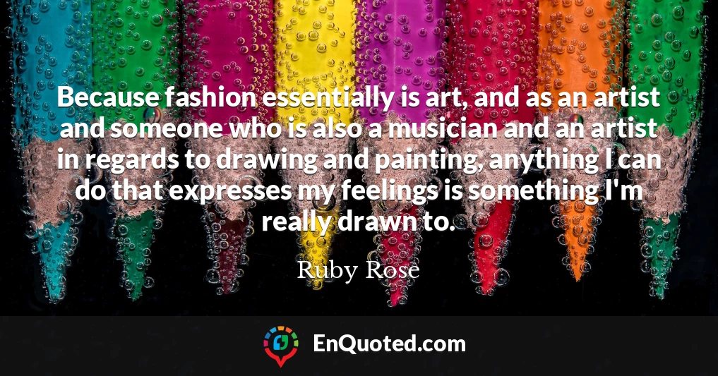 Because fashion essentially is art, and as an artist and someone who is also a musician and an artist in regards to drawing and painting, anything I can do that expresses my feelings is something I'm really drawn to.
