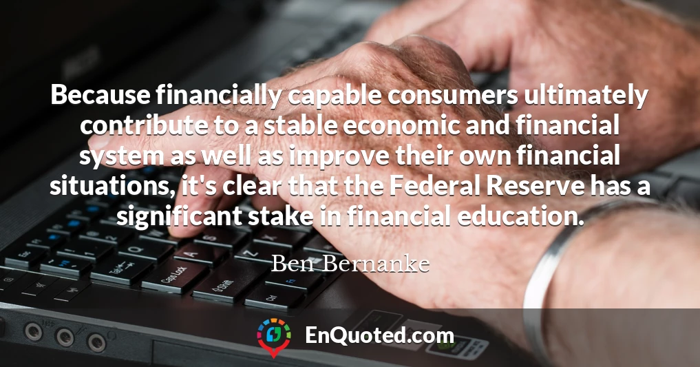 Because financially capable consumers ultimately contribute to a stable economic and financial system as well as improve their own financial situations, it's clear that the Federal Reserve has a significant stake in financial education.