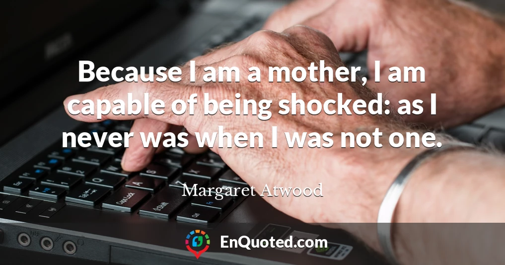 Because I am a mother, I am capable of being shocked: as I never was when I was not one.
