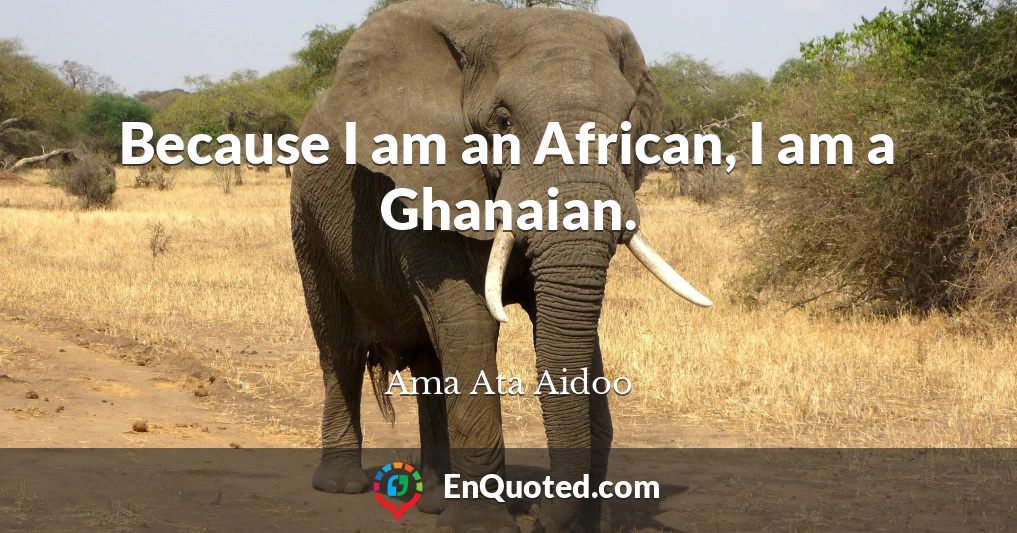 Because I am an African, I am a Ghanaian.