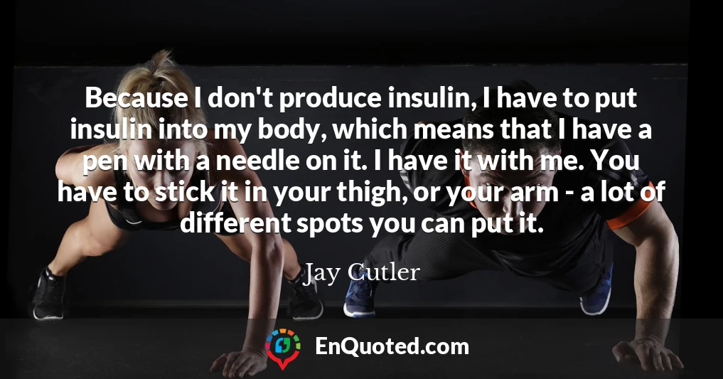 Because I don't produce insulin, I have to put insulin into my body, which means that I have a pen with a needle on it. I have it with me. You have to stick it in your thigh, or your arm - a lot of different spots you can put it.