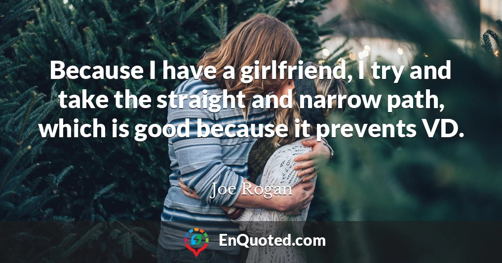 Because I have a girlfriend, I try and take the straight and narrow path, which is good because it prevents VD.