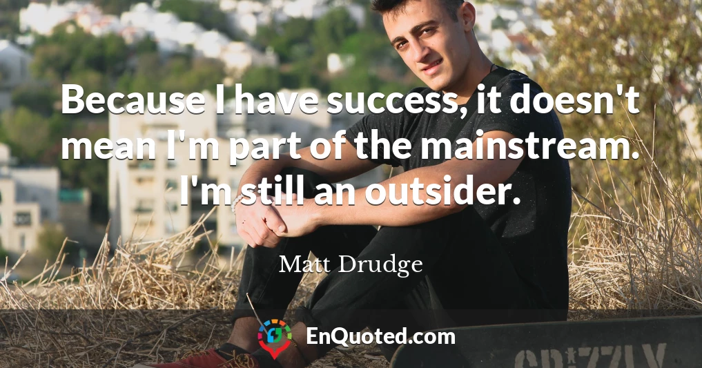 Because I have success, it doesn't mean I'm part of the mainstream. I'm still an outsider.