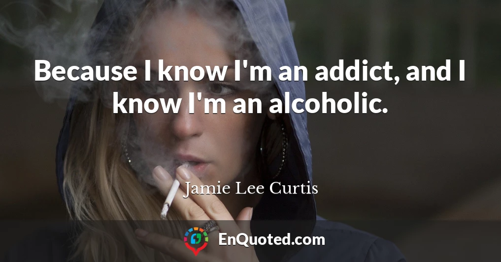 Because I know I'm an addict, and I know I'm an alcoholic.