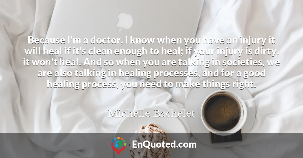 Because I'm a doctor, I know when you have an injury it will heal if it's clean enough to heal; if your injury is dirty, it won't heal. And so when you are talking in societies, we are also talking in healing processes, and for a good healing process, you need to make things right.