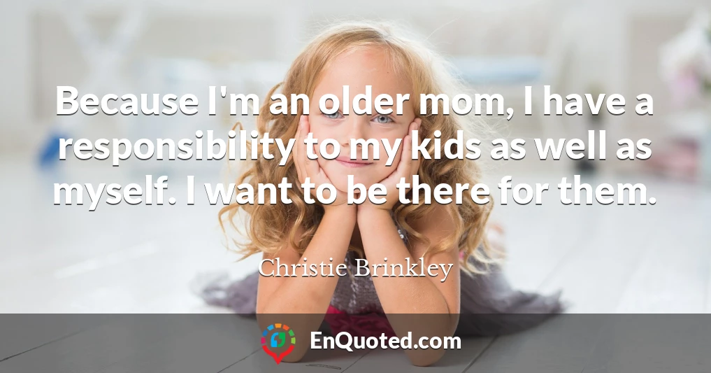 Because I'm an older mom, I have a responsibility to my kids as well as myself. I want to be there for them.