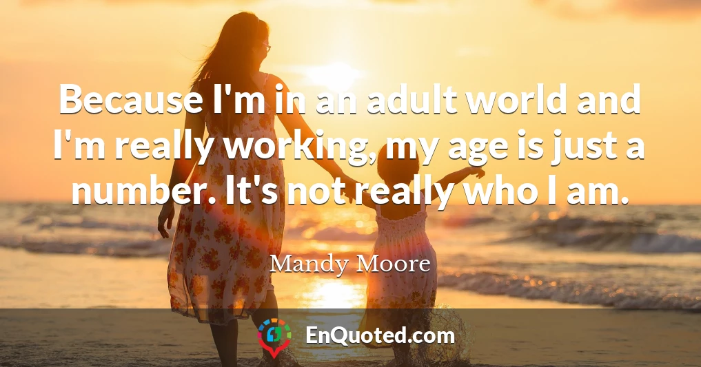 Because I'm in an adult world and I'm really working, my age is just a number. It's not really who I am.