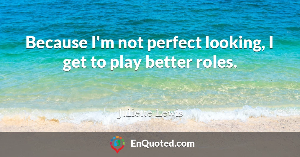 Because I'm not perfect looking, I get to play better roles.