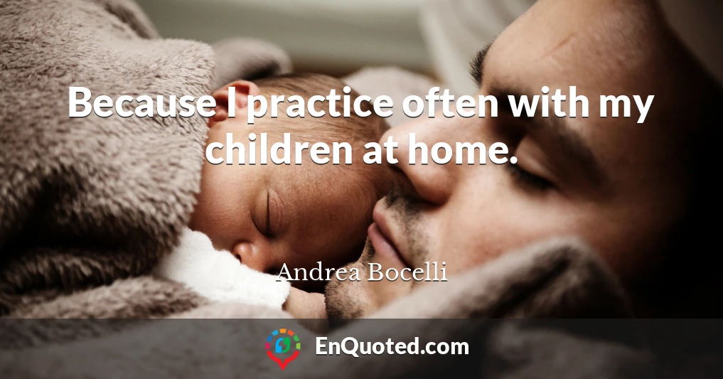 Because I practice often with my children at home.