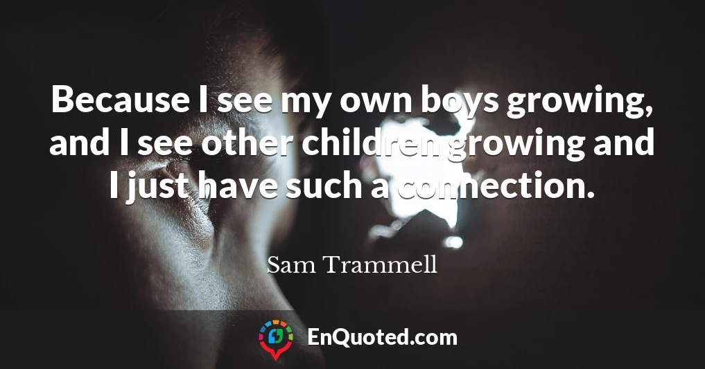 Because I see my own boys growing, and I see other children growing and I just have such a connection.