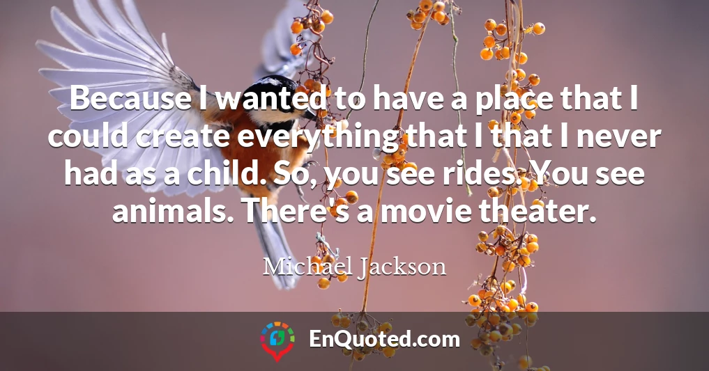 Because I wanted to have a place that I could create everything that I that I never had as a child. So, you see rides. You see animals. There's a movie theater.