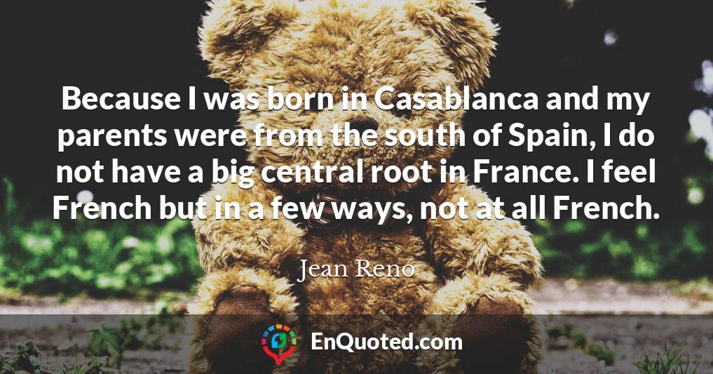 Because I was born in Casablanca and my parents were from the south of Spain, I do not have a big central root in France. I feel French but in a few ways, not at all French.