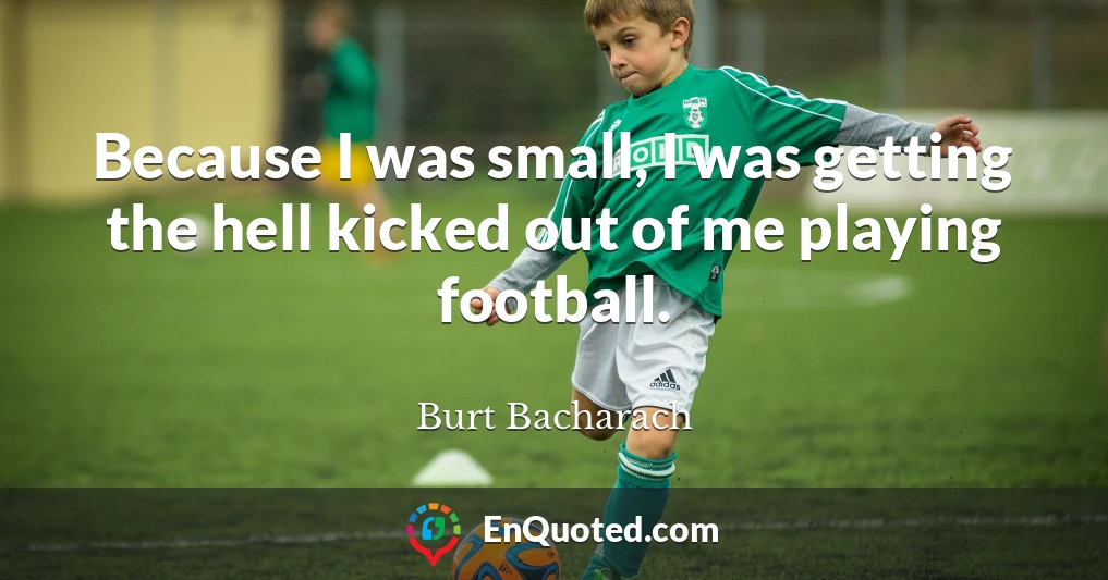Because I was small, I was getting the hell kicked out of me playing football.