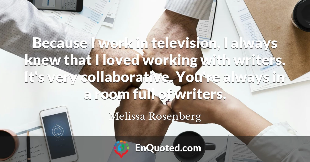 Because I work in television, I always knew that I loved working with writers. It's very collaborative. You're always in a room full of writers.