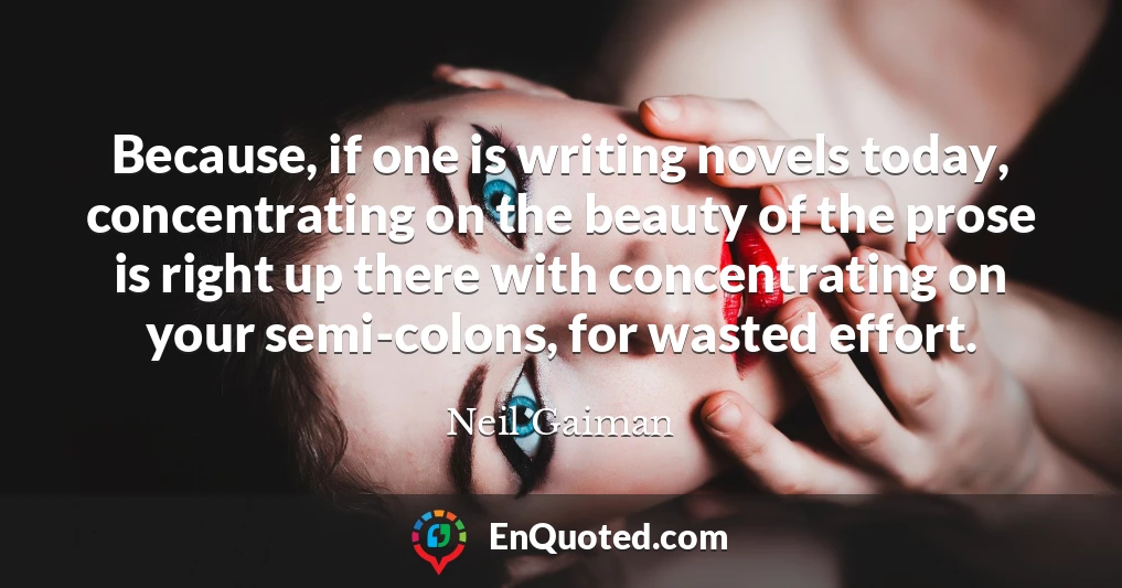 Because, if one is writing novels today, concentrating on the beauty of the prose is right up there with concentrating on your semi-colons, for wasted effort.