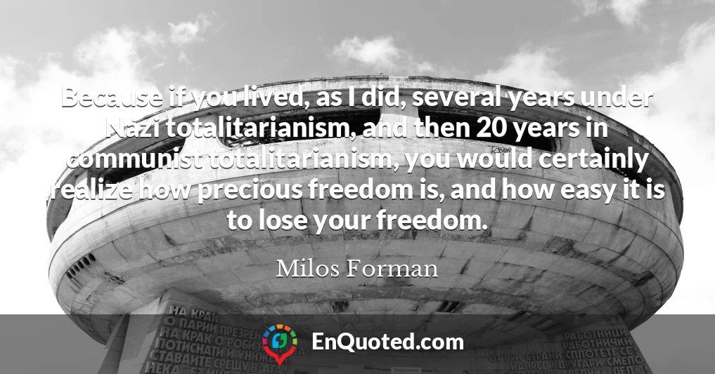 Because if you lived, as I did, several years under Nazi totalitarianism, and then 20 years in communist totalitarianism, you would certainly realize how precious freedom is, and how easy it is to lose your freedom.