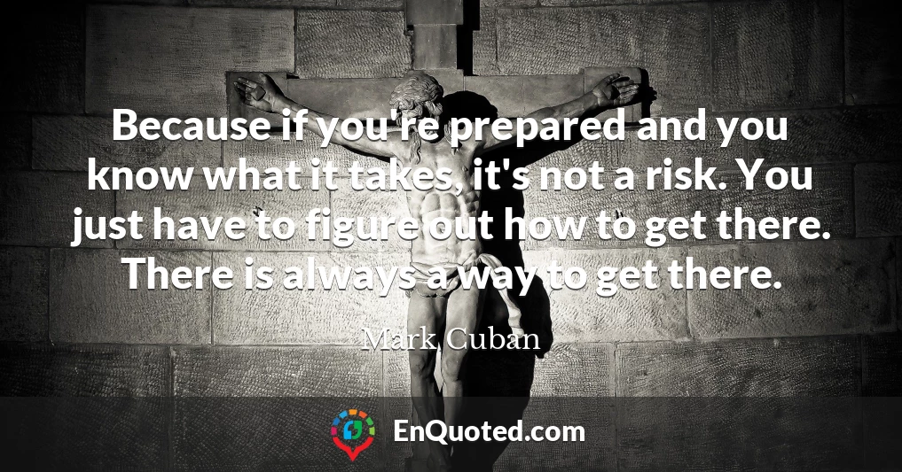 Because if you're prepared and you know what it takes, it's not a risk. You just have to figure out how to get there. There is always a way to get there.