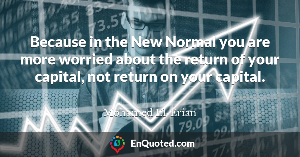 Because in the New Normal you are more worried about the return of your capital, not return on your capital.