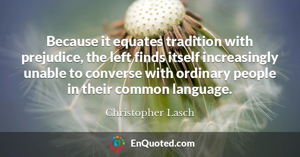 Because it equates tradition with prejudice, the left finds itself increasingly unable to converse with ordinary people in their common language.