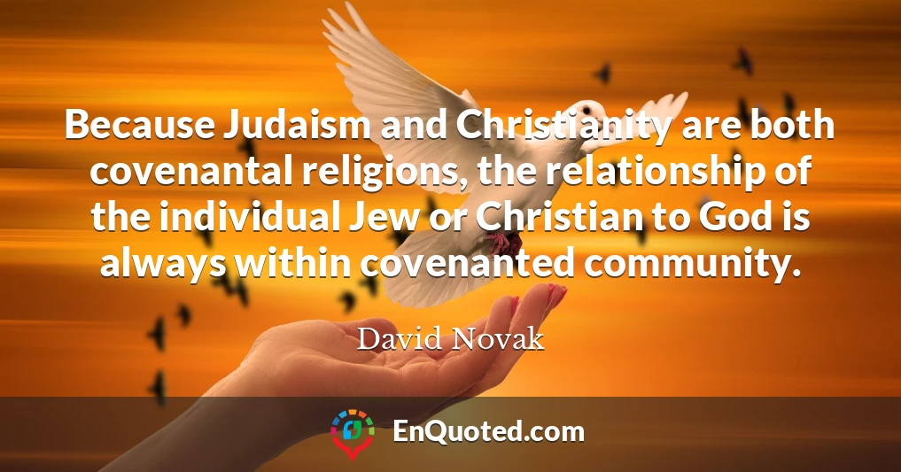 Because Judaism and Christianity are both covenantal religions, the relationship of the individual Jew or Christian to God is always within covenanted community.