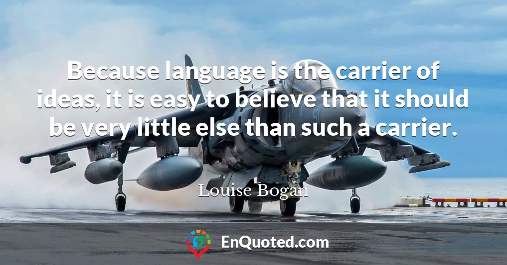 Because language is the carrier of ideas, it is easy to believe that it should be very little else than such a carrier.