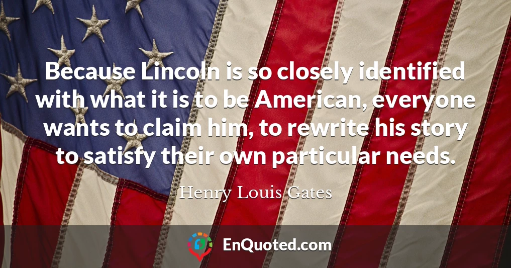 Because Lincoln is so closely identified with what it is to be American, everyone wants to claim him, to rewrite his story to satisfy their own particular needs.