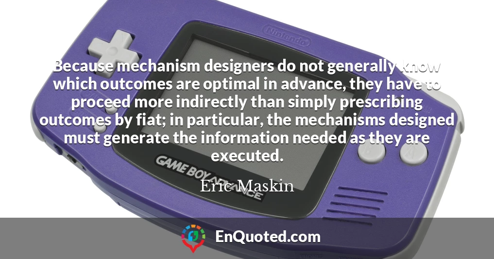 Because mechanism designers do not generally know which outcomes are optimal in advance, they have to proceed more indirectly than simply prescribing outcomes by fiat; in particular, the mechanisms designed must generate the information needed as they are executed.