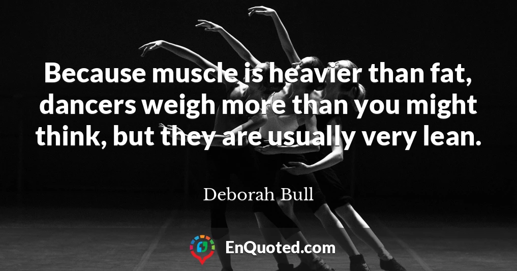 Because muscle is heavier than fat, dancers weigh more than you might think, but they are usually very lean.