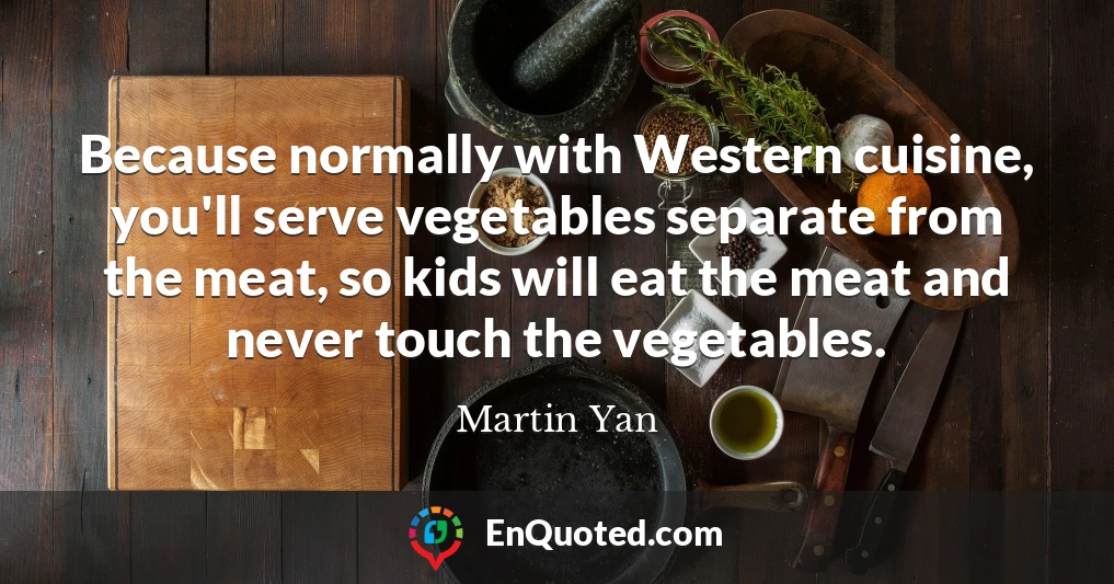 Because normally with Western cuisine, you'll serve vegetables separate from the meat, so kids will eat the meat and never touch the vegetables.