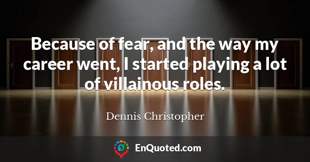 Because of fear, and the way my career went, I started playing a lot of villainous roles.