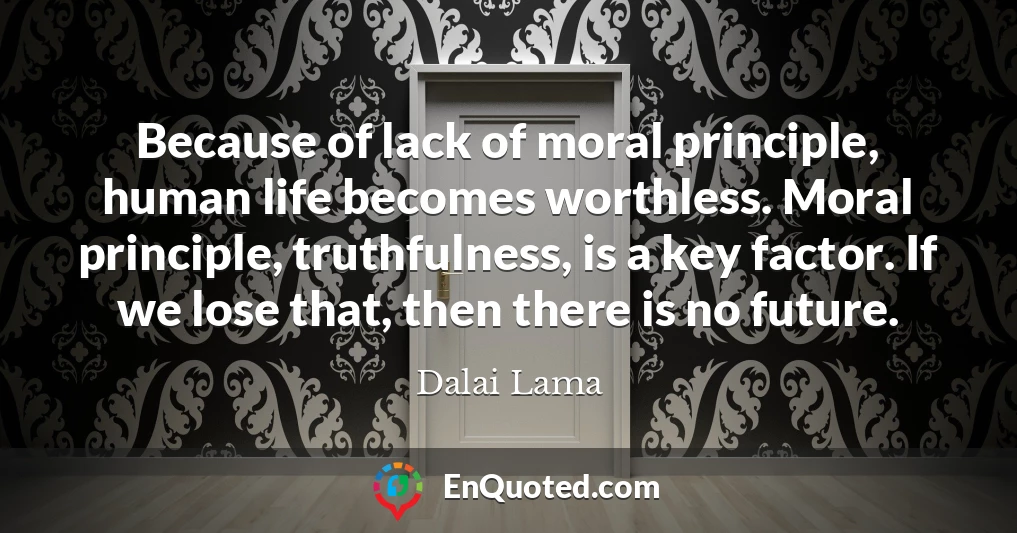 Because of lack of moral principle, human life becomes worthless. Moral principle, truthfulness, is a key factor. If we lose that, then there is no future.