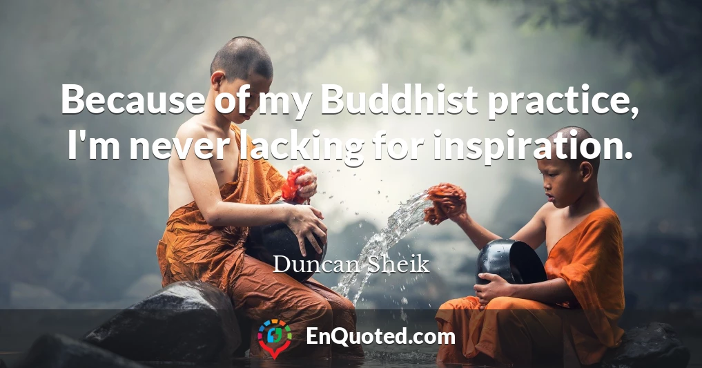 Because of my Buddhist practice, I'm never lacking for inspiration.