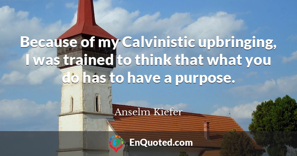 Because of my Calvinistic upbringing, I was trained to think that what you do has to have a purpose.