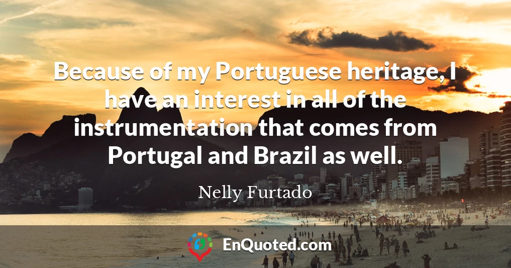 Because of my Portuguese heritage, I have an interest in all of the instrumentation that comes from Portugal and Brazil as well.