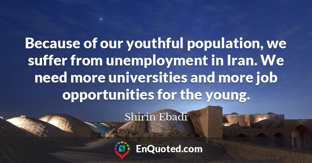 Because of our youthful population, we suffer from unemployment in Iran. We need more universities and more job opportunities for the young.