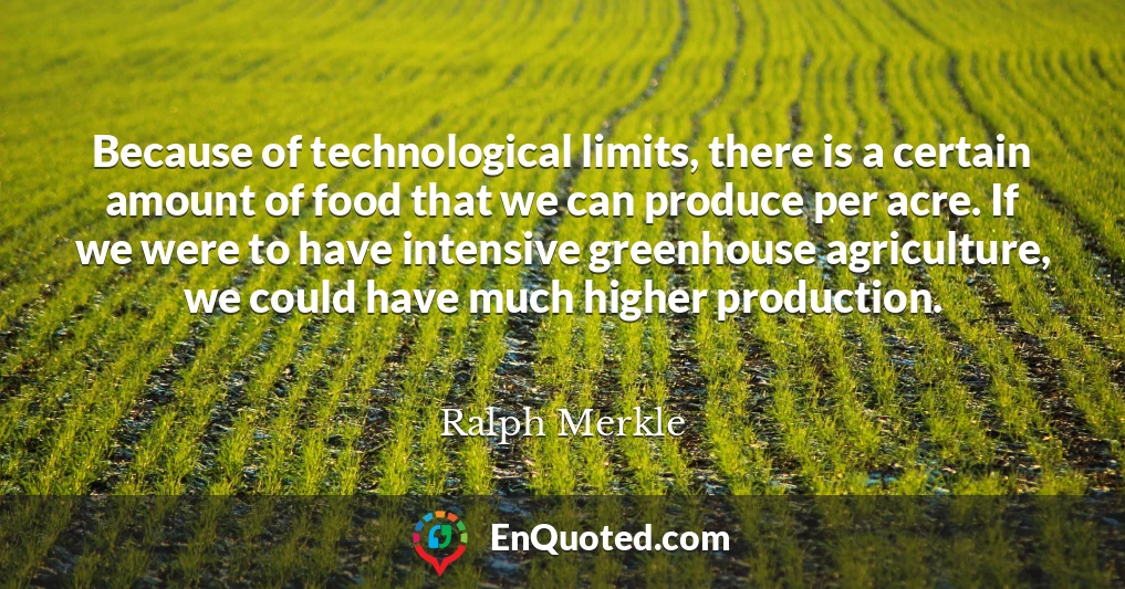 Because of technological limits, there is a certain amount of food that we can produce per acre. If we were to have intensive greenhouse agriculture, we could have much higher production.