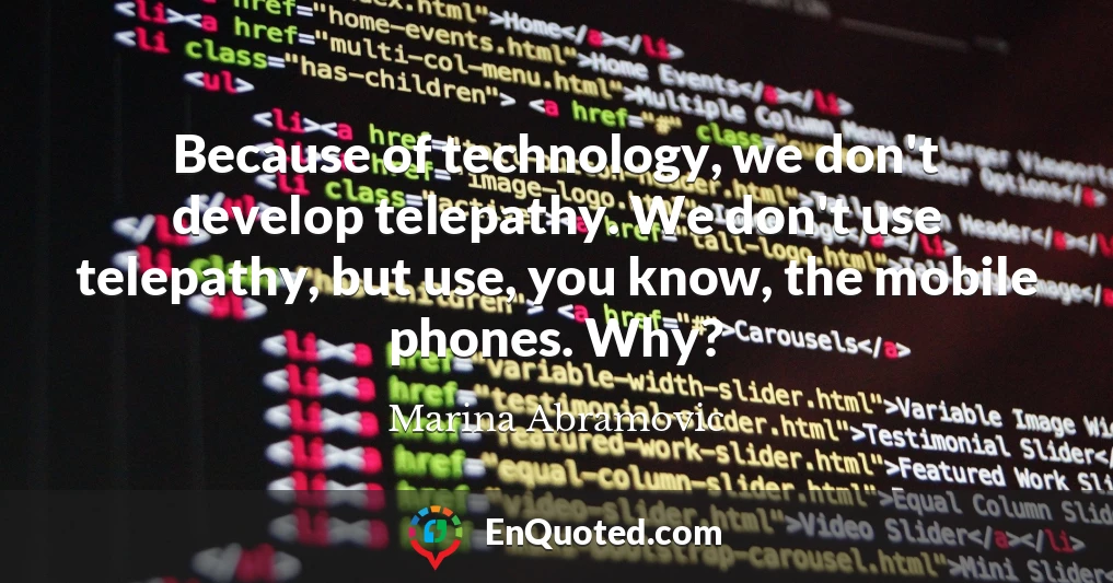 Because of technology, we don't develop telepathy. We don't use telepathy, but use, you know, the mobile phones. Why?