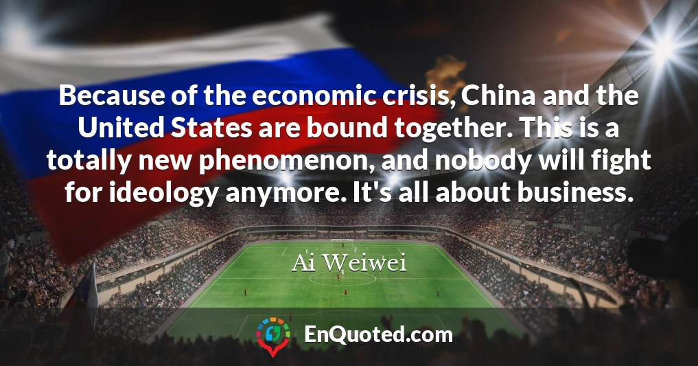 Because of the economic crisis, China and the United States are bound together. This is a totally new phenomenon, and nobody will fight for ideology anymore. It's all about business.
