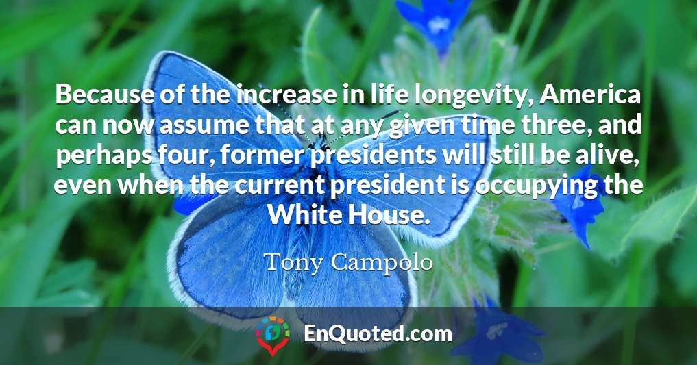 Because of the increase in life longevity, America can now assume that at any given time three, and perhaps four, former presidents will still be alive, even when the current president is occupying the White House.