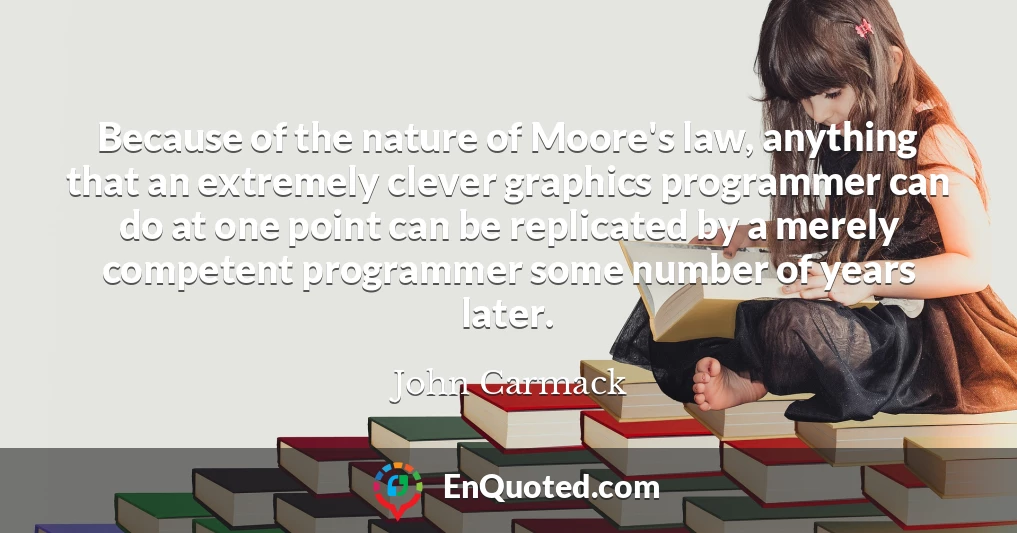Because of the nature of Moore's law, anything that an extremely clever graphics programmer can do at one point can be replicated by a merely competent programmer some number of years later.