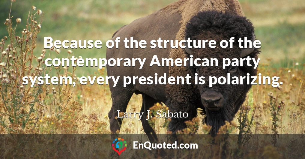Because of the structure of the contemporary American party system, every president is polarizing.