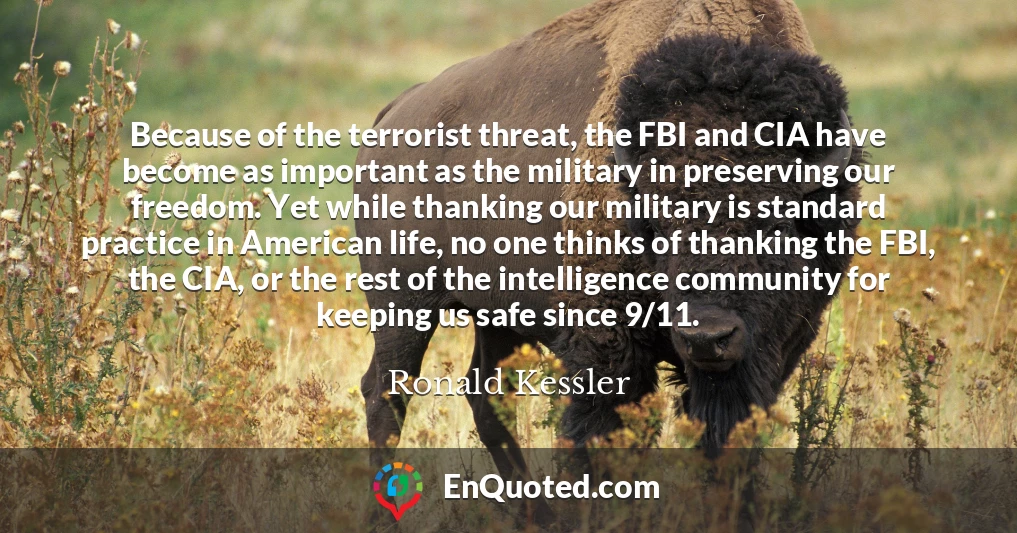 Because of the terrorist threat, the FBI and CIA have become as important as the military in preserving our freedom. Yet while thanking our military is standard practice in American life, no one thinks of thanking the FBI, the CIA, or the rest of the intelligence community for keeping us safe since 9/11.