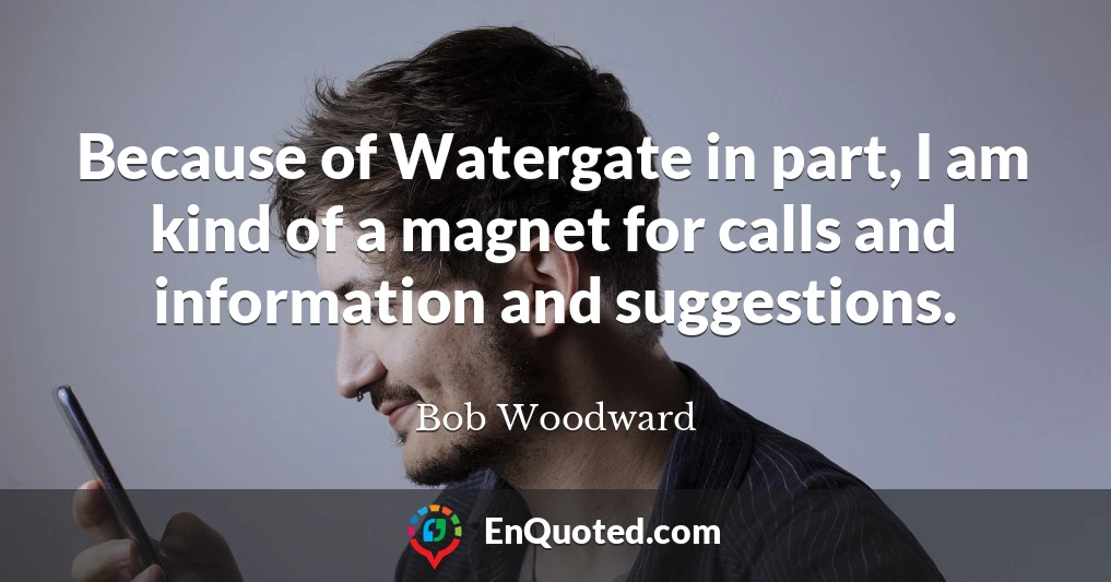 Because of Watergate in part, I am kind of a magnet for calls and information and suggestions.