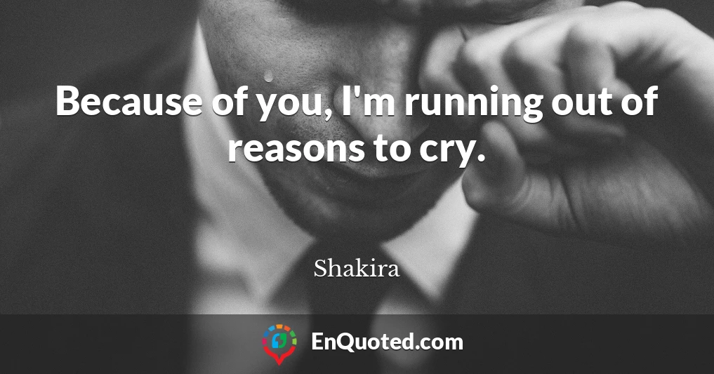 Because of you, I'm running out of reasons to cry.