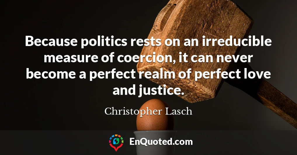 Because politics rests on an irreducible measure of coercion, it can never become a perfect realm of perfect love and justice.