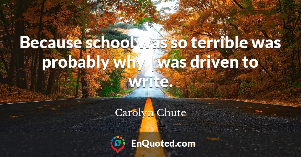 Because school was so terrible was probably why I was driven to write.