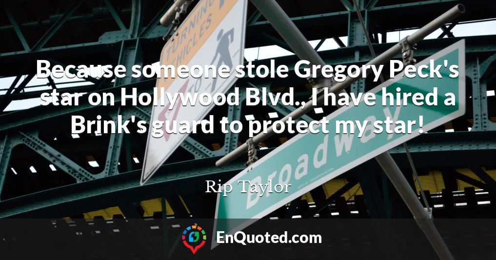 Because someone stole Gregory Peck's star on Hollywood Blvd., I have hired a Brink's guard to protect my star!